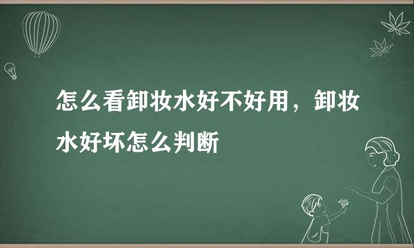 怎么看卸妆水好不好用，卸妆水好坏怎么判断