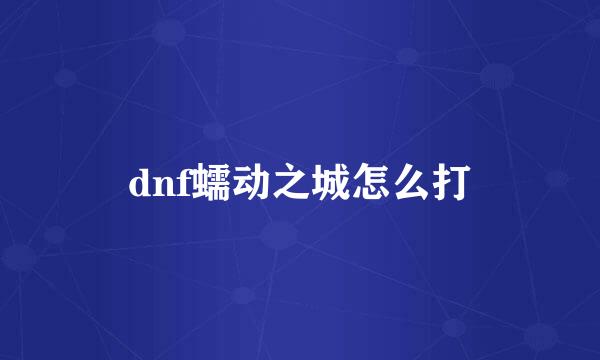 dnf蠕动之城怎么打