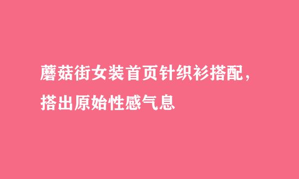 蘑菇街女装首页针织衫搭配，搭出原始性感气息