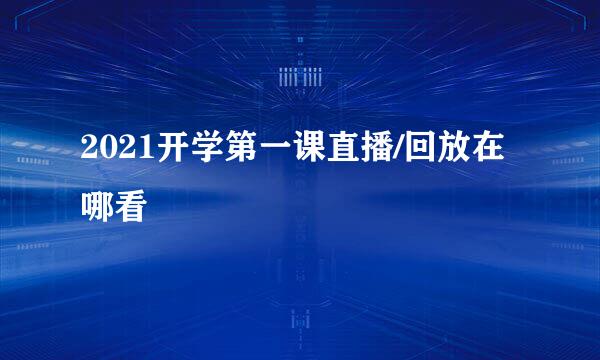 2021开学第一课直播/回放在哪看