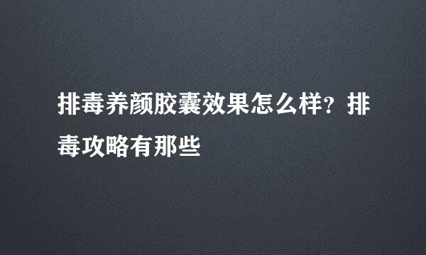 排毒养颜胶囊效果怎么样？排毒攻略有那些