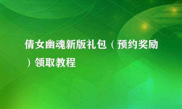 倩女幽魂新版礼包（预约奖励）领取教程