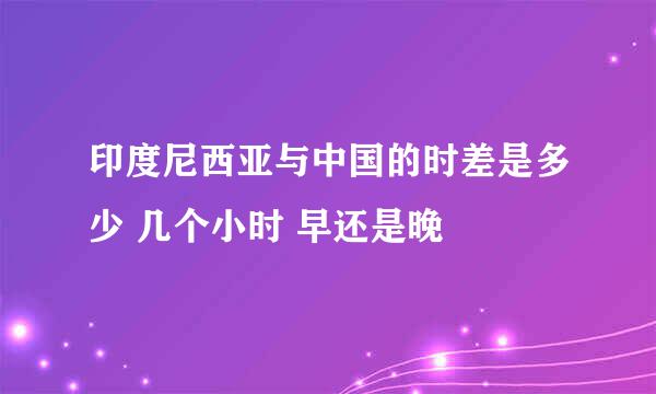 印度尼西亚与中国的时差是多少 几个小时 早还是晚