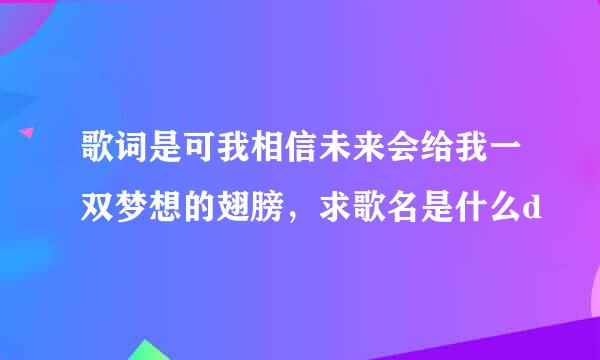 歌词是可我相信未来会给我一双梦想的翅膀，求歌名是什么d