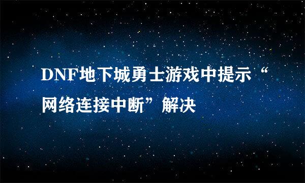 DNF地下城勇士游戏中提示“网络连接中断”解决