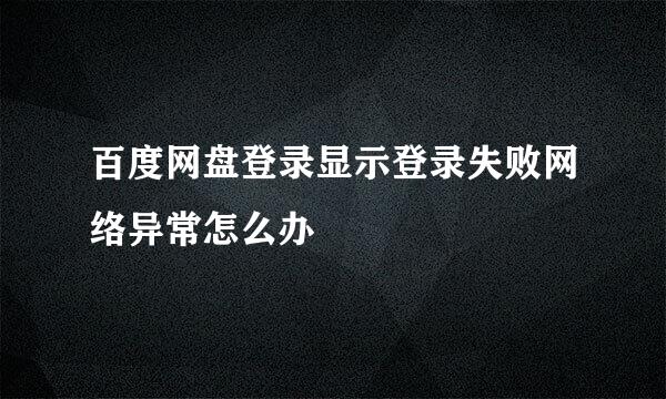 百度网盘登录显示登录失败网络异常怎么办