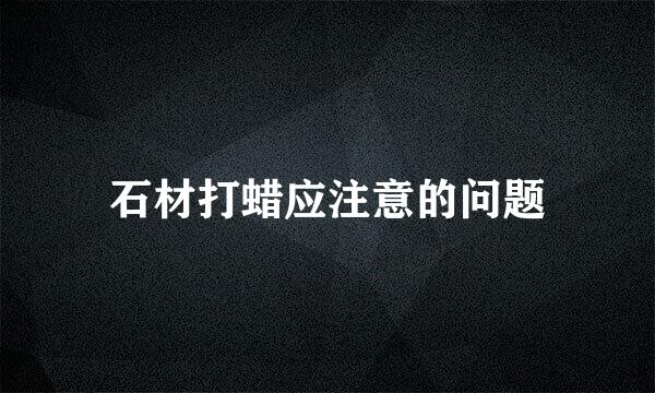 石材打蜡应注意的问题