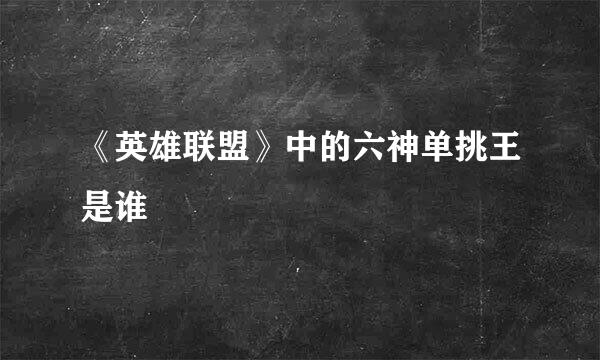 《英雄联盟》中的六神单挑王是谁