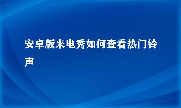 安卓版来电秀如何查看热门铃声