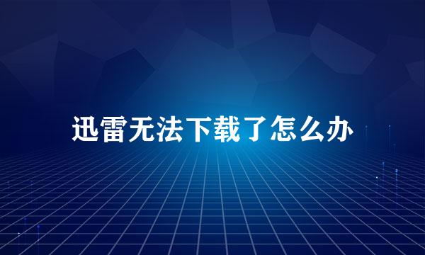 迅雷无法下载了怎么办