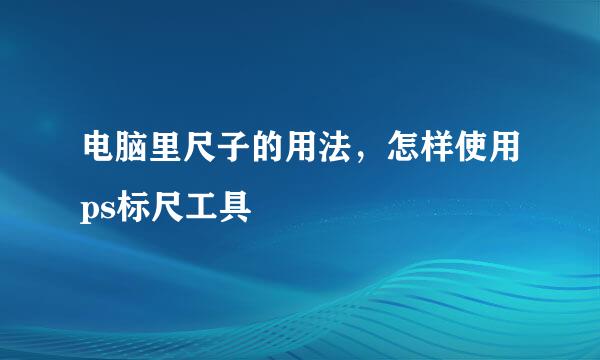 电脑里尺子的用法，怎样使用ps标尺工具