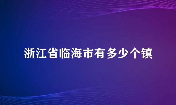 浙江省临海市有多少个镇