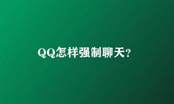 QQ怎样强制聊天？