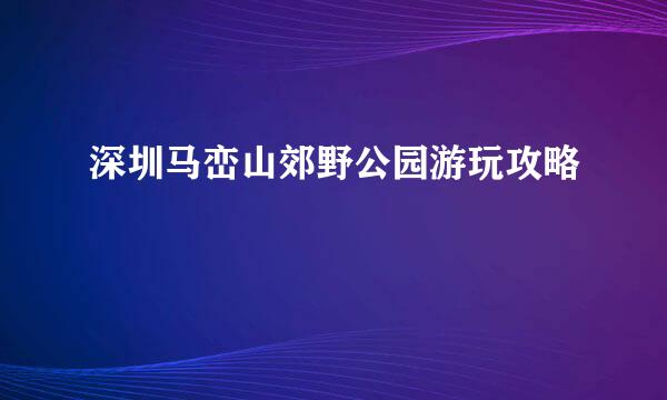 深圳马峦山郊野公园游玩攻略