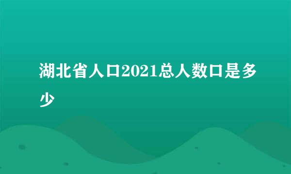 湖北省人口2021总人数口是多少