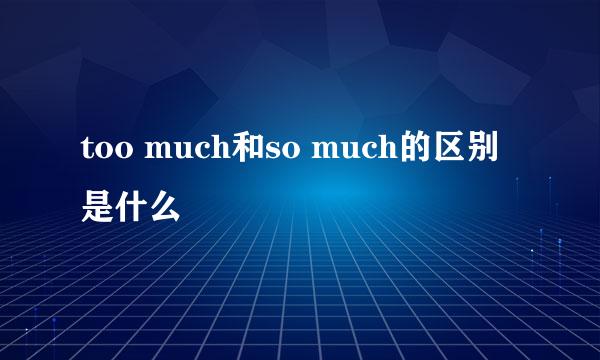 too much和so much的区别是什么