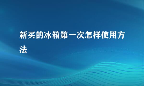 新买的冰箱第一次怎样使用方法