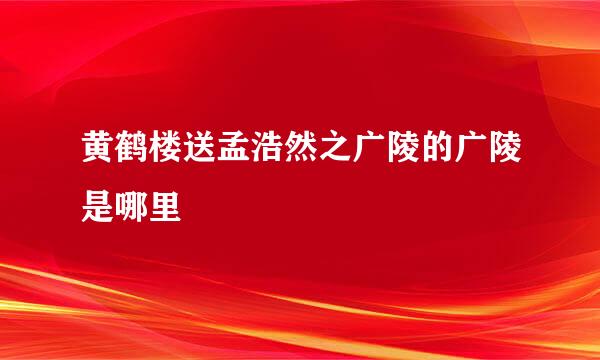 黄鹤楼送孟浩然之广陵的广陵是哪里