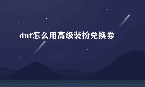 dnf怎么用高级装扮兑换券