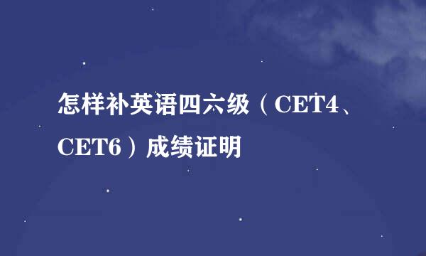 怎样补英语四六级（CET4、CET6）成绩证明