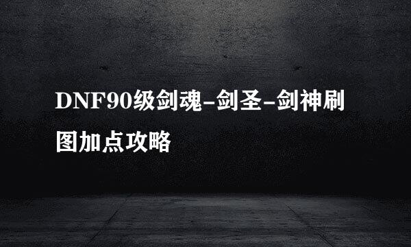 DNF90级剑魂-剑圣-剑神刷图加点攻略