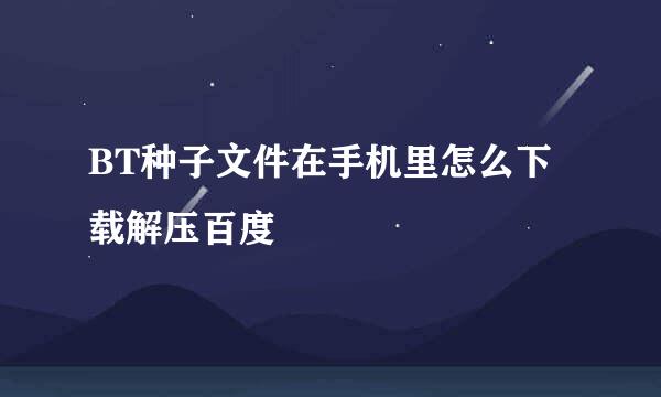 BT种子文件在手机里怎么下载解压百度