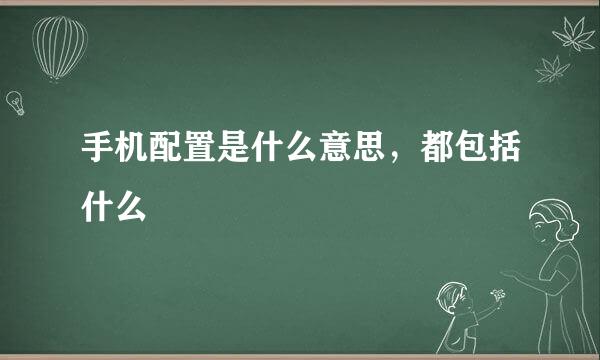 手机配置是什么意思，都包括什么