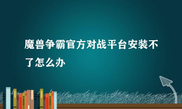 魔兽争霸官方对战平台安装不了怎么办