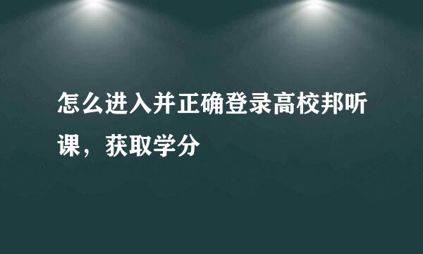 怎么进入并正确登录高校邦听课，获取学分