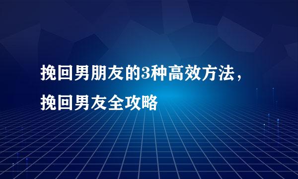 挽回男朋友的3种高效方法，挽回男友全攻略