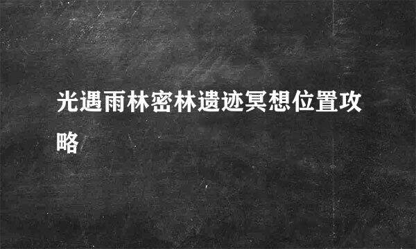 光遇雨林密林遗迹冥想位置攻略