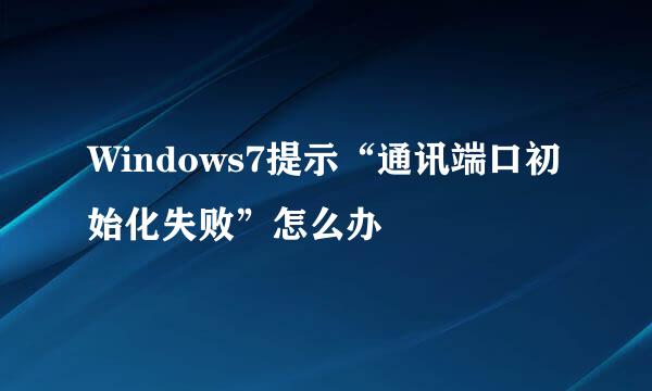 Windows7提示“通讯端口初始化失败”怎么办