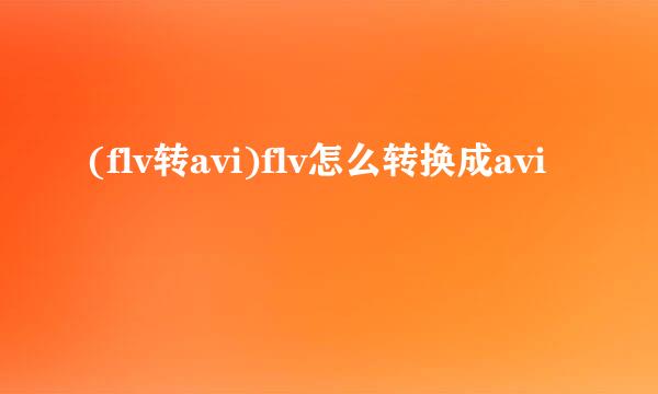 (flv转avi)flv怎么转换成avi