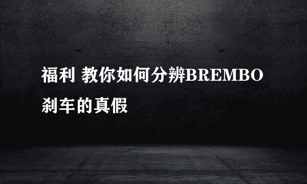 福利 教你如何分辨BREMBO刹车的真假