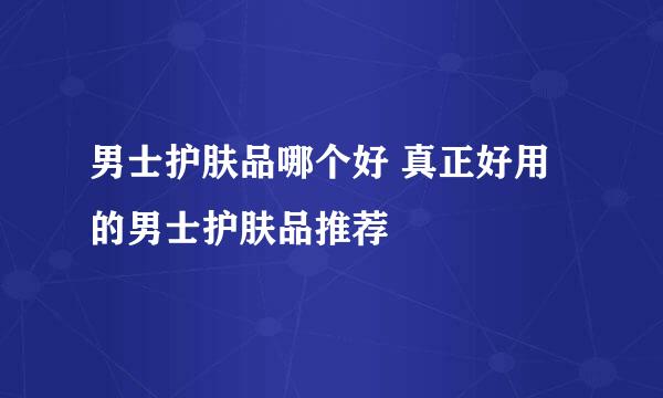 男士护肤品哪个好 真正好用的男士护肤品推荐