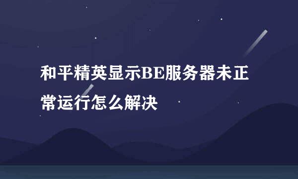 和平精英显示BE服务器未正常运行怎么解决