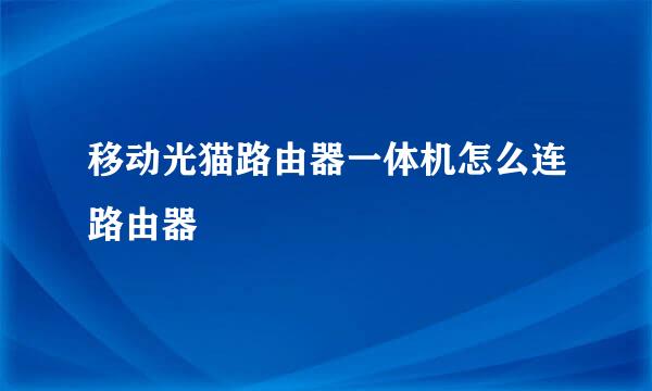 移动光猫路由器一体机怎么连路由器