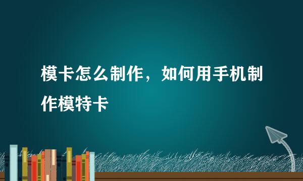 模卡怎么制作，如何用手机制作模特卡