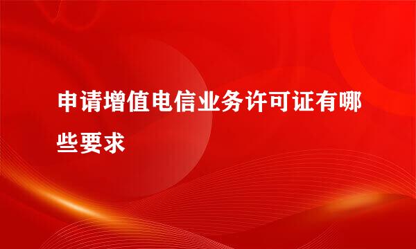 申请增值电信业务许可证有哪些要求