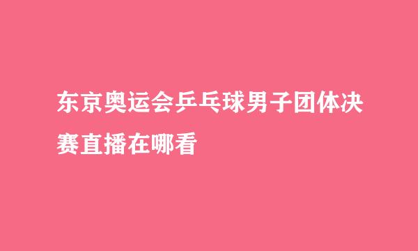 东京奥运会乒乓球男子团体决赛直播在哪看