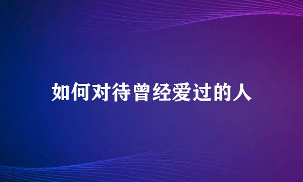 如何对待曾经爱过的人