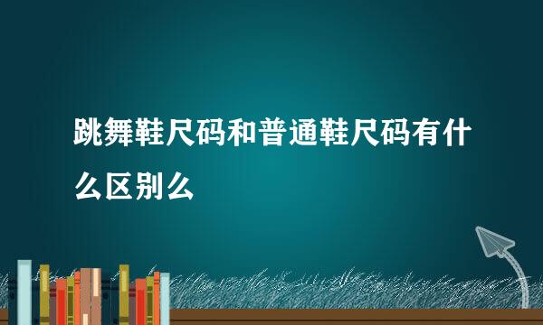 跳舞鞋尺码和普通鞋尺码有什么区别么