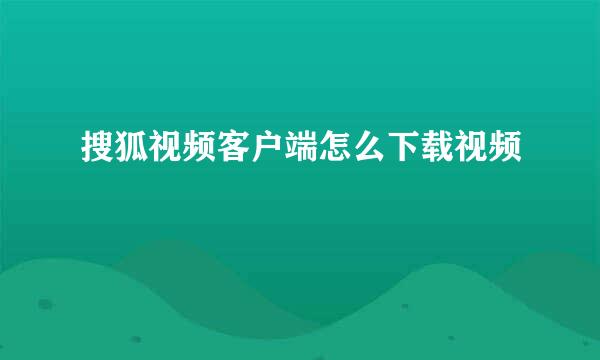 搜狐视频客户端怎么下载视频