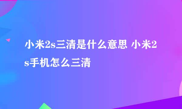 小米2s三清是什么意思 小米2s手机怎么三清