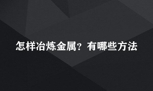 怎样冶炼金属？有哪些方法