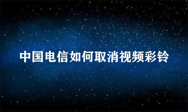 中国电信如何取消视频彩铃