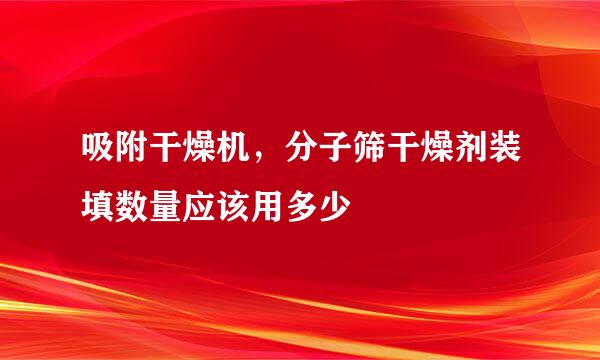 吸附干燥机，分子筛干燥剂装填数量应该用多少