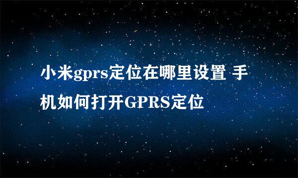 小米gprs定位在哪里设置 手机如何打开GPRS定位