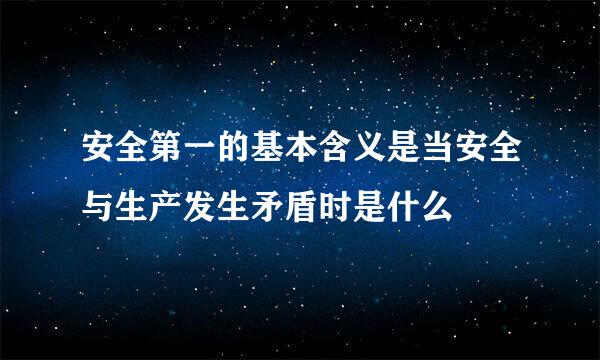 安全第一的基本含义是当安全与生产发生矛盾时是什么