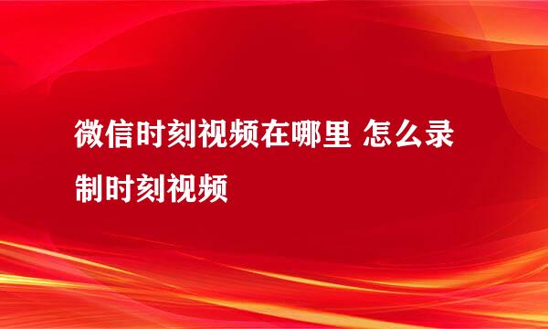 微信时刻视频在哪里 怎么录制时刻视频